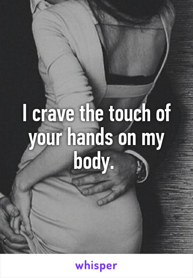 I crave the touch of your hands on my body. 