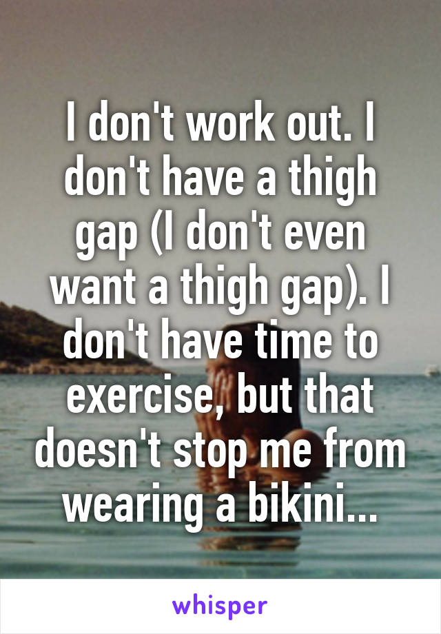 I don't work out. I don't have a thigh gap (I don't even want a thigh gap). I don't have time to exercise, but that doesn't stop me from wearing a bikini...