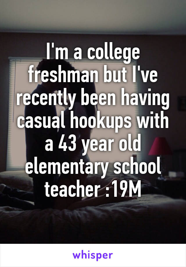 I'm a college freshman but I've recently been having casual hookups with a 43 year old elementary school teacher :19M
