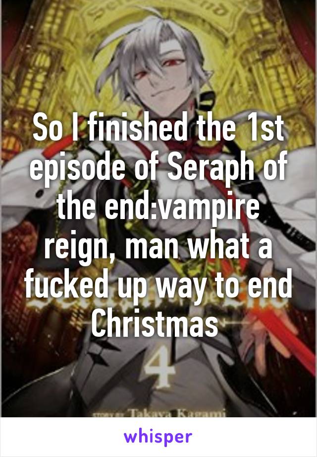 So I finished the 1st episode of Seraph of the end:vampire reign, man what a fucked up way to end Christmas 