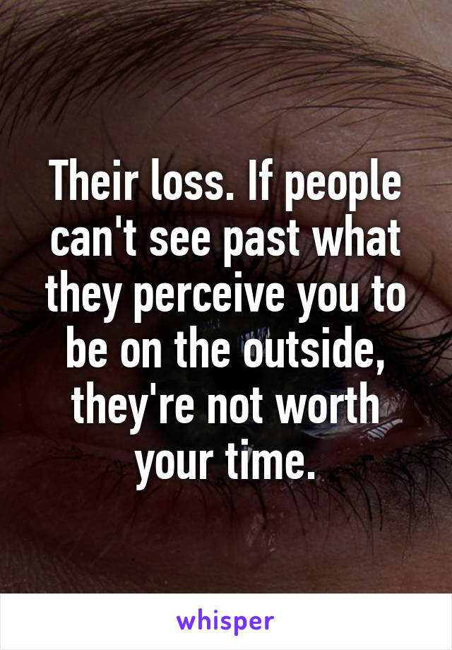 Their loss. If people can't see past what they perceive you to be on the outside, they're not worth your time.