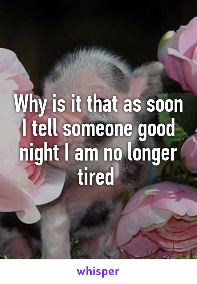 Why is it that as soon I tell someone good night I am no longer tired 