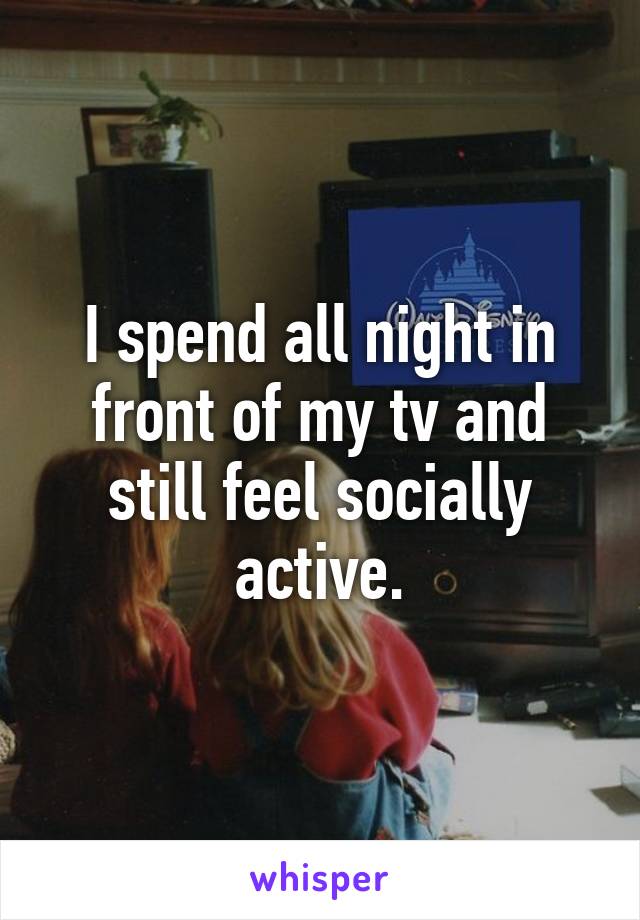 I spend all night in front of my tv and still feel socially active.