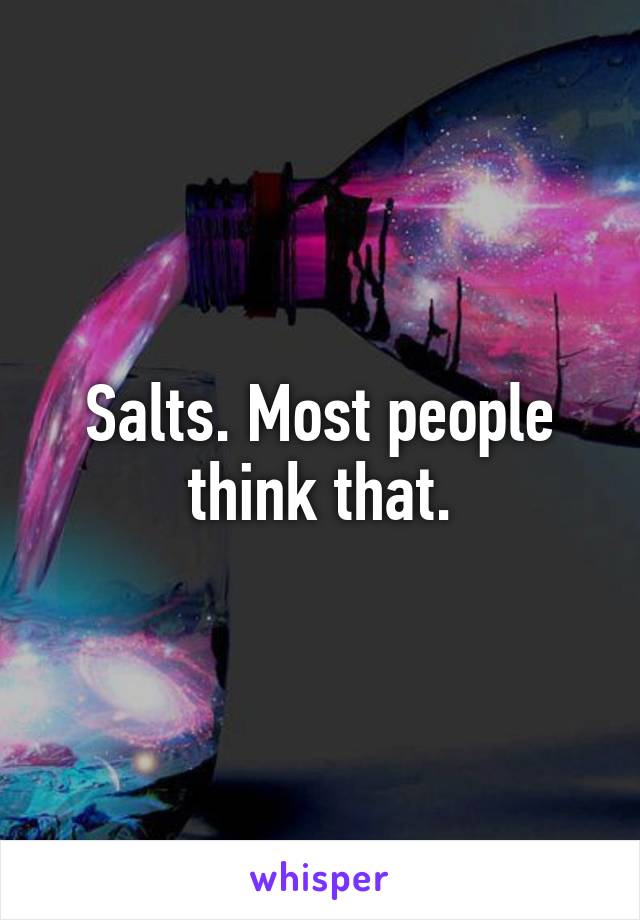 Salts. Most people think that.