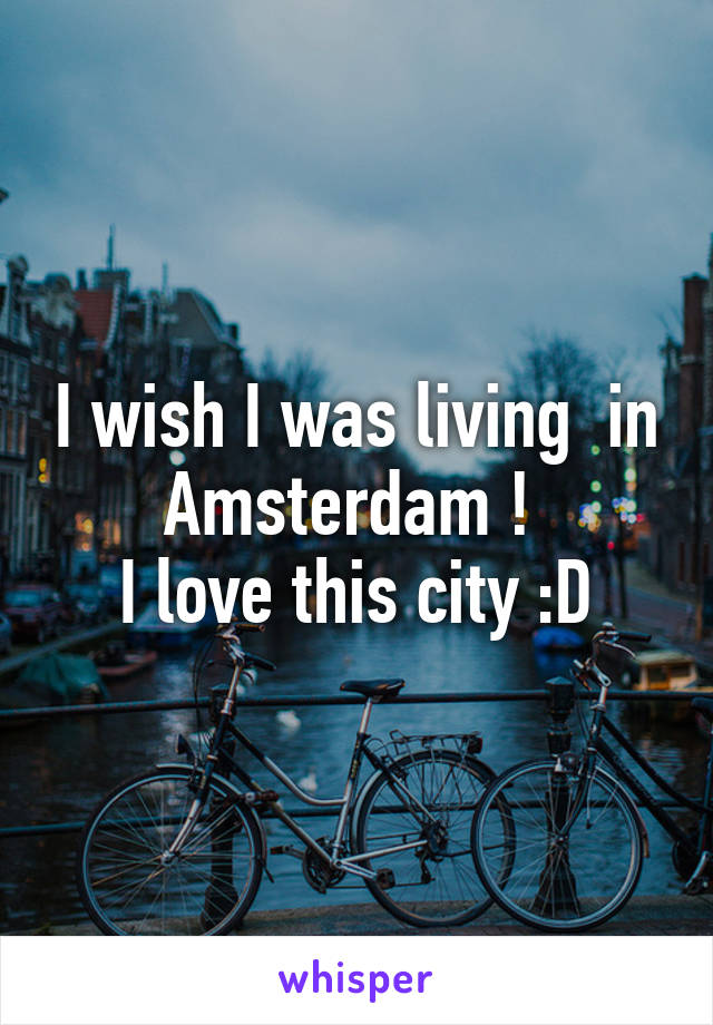 I wish I was living  in Amsterdam ! 
I love this city :D