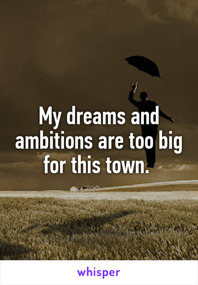 My dreams and ambitions are too big for this town. 