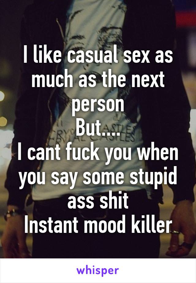 I like casual sex as much as the next person
But....
I cant fuck you when you say some stupid ass shit
Instant mood killer