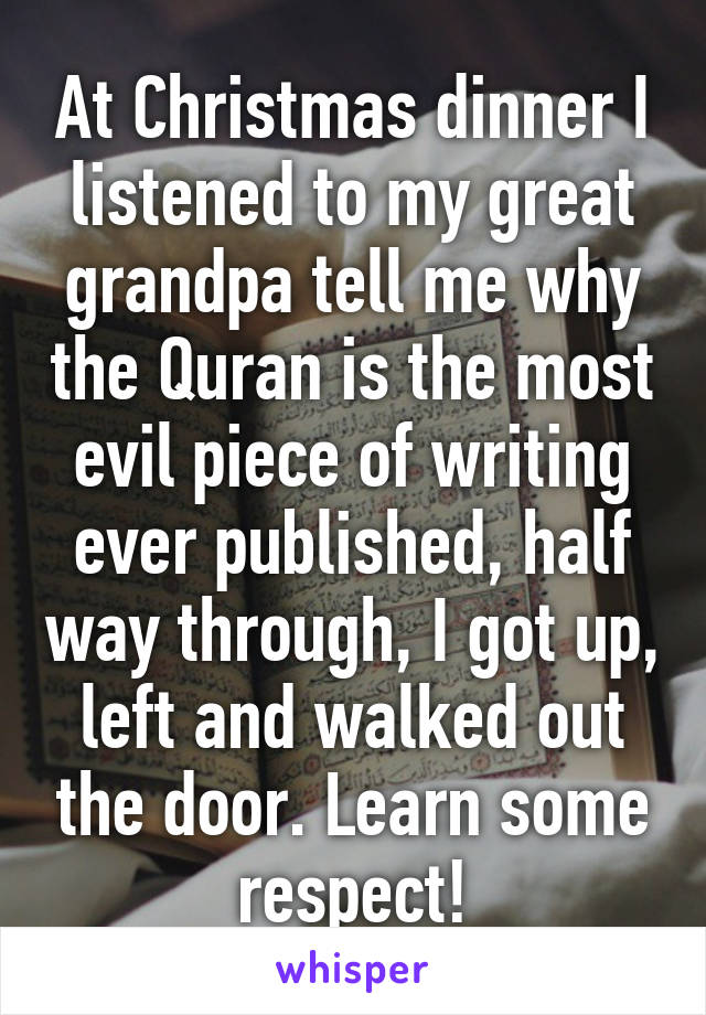 At Christmas dinner I listened to my great grandpa tell me why the Quran is the most evil piece of writing ever published, half way through, I got up, left and walked out the door. Learn some respect!