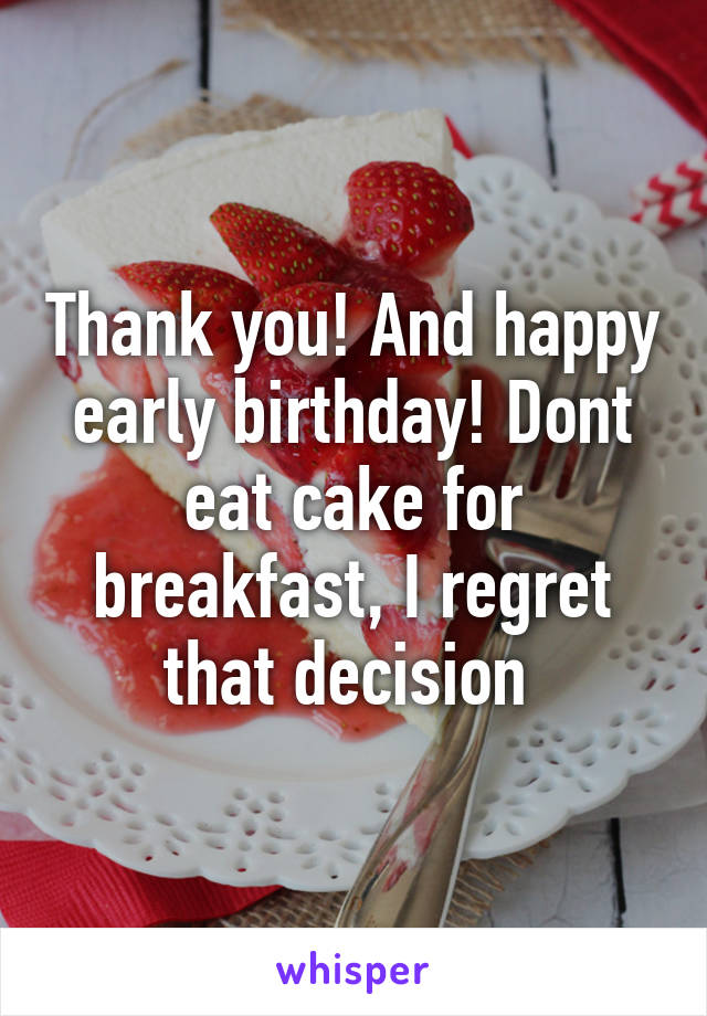 Thank you! And happy early birthday! Dont eat cake for breakfast, I regret that decision 