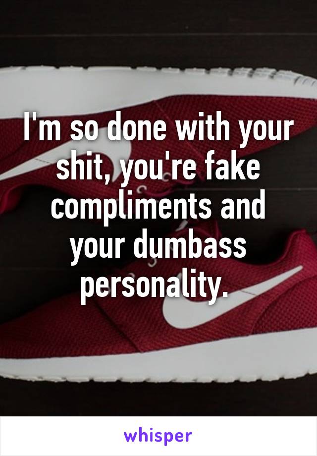 I'm so done with your shit, you're fake compliments and your dumbass personality. 
