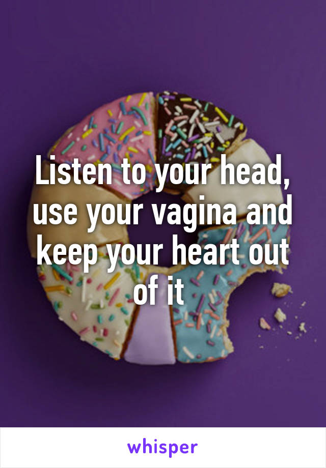 Listen to your head, use your vagina and keep your heart out of it 