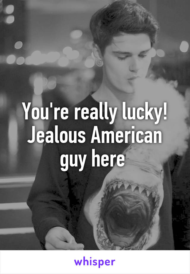 You're really lucky! Jealous American guy here 