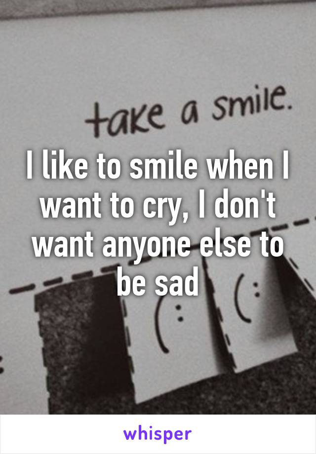 I like to smile when I want to cry, I don't want anyone else to be sad