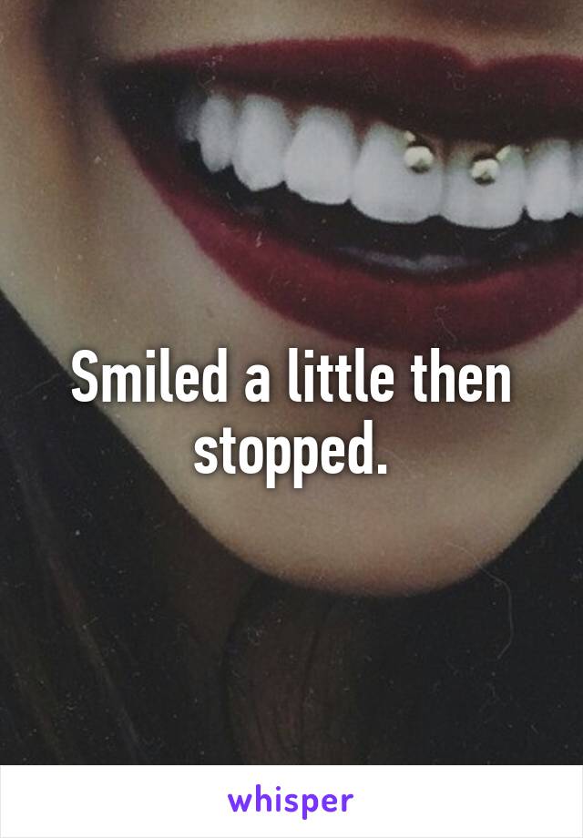 Smiled a little then stopped.