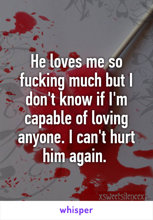 He loves me so fucking much but I don't know if I'm capable of loving anyone. I can't hurt him again. 