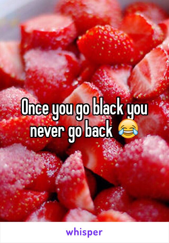 Once you go black you never go back 😂