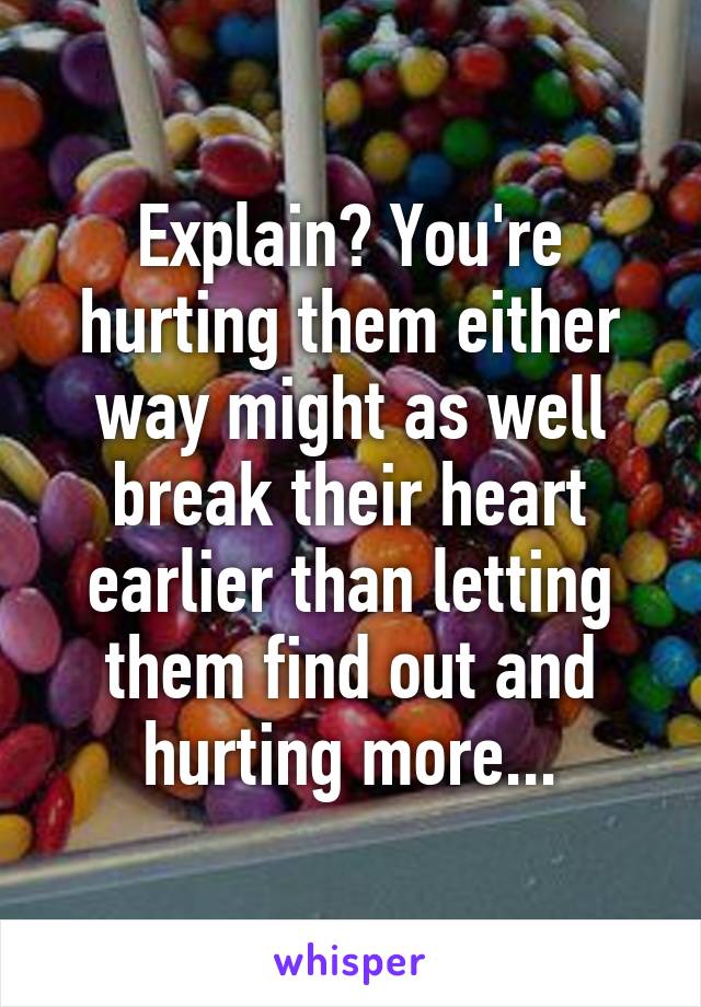 Explain? You're hurting them either way might as well break their heart earlier than letting them find out and hurting more...