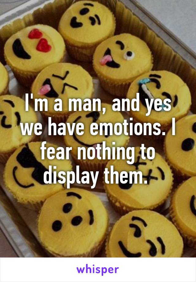 I'm a man, and yes we have emotions. I fear nothing to display them. 