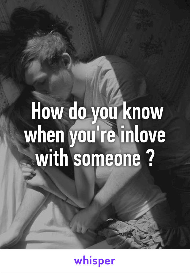  How do you know when you're inlove with someone ?