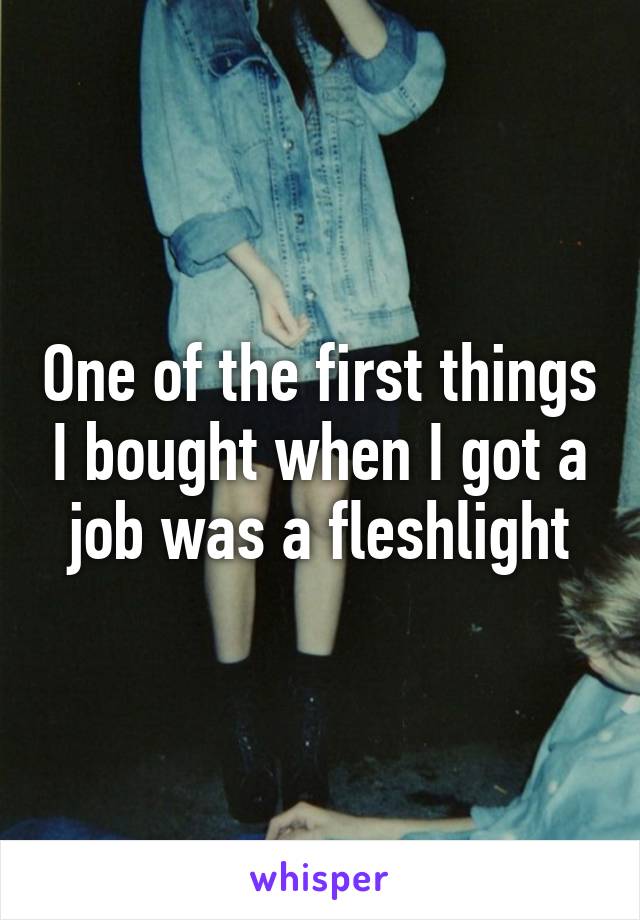 One of the first things I bought when I got a job was a fleshlight