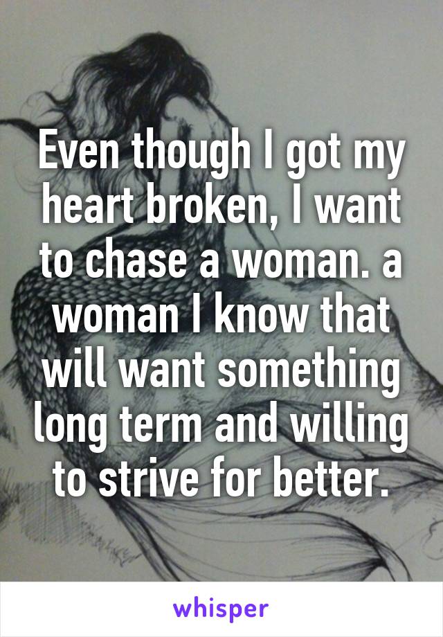 Even though I got my heart broken, I want to chase a woman. a woman I know that will want something long term and willing to strive for better.