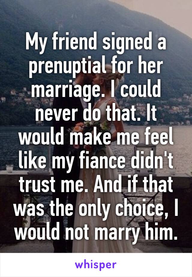 My friend signed a prenuptial for her marriage. I could never do that. It would make me feel like my fiance didn't trust me. And if that was the only choice, I would not marry him.