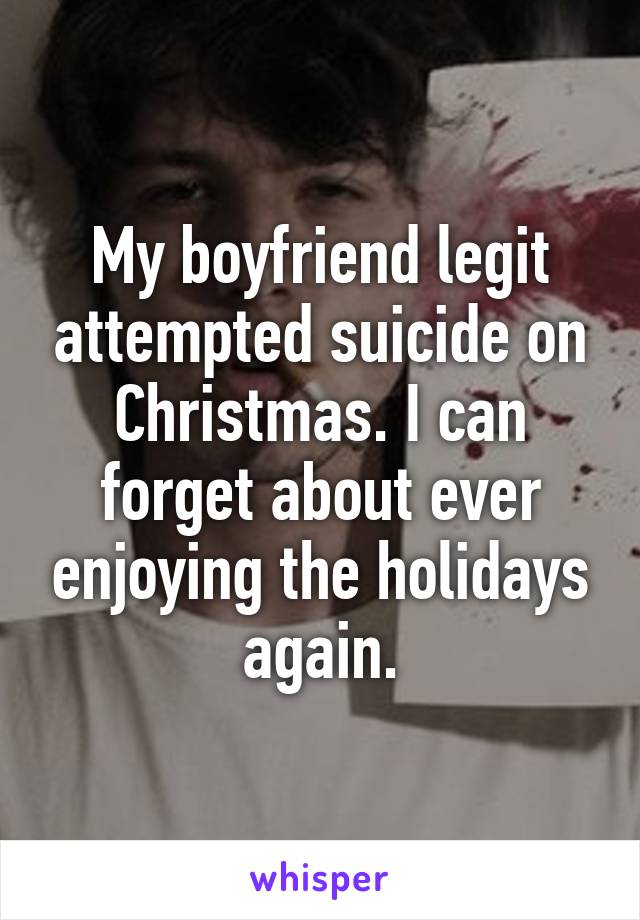 My boyfriend legit attempted suicide on Christmas. I can forget about ever enjoying the holidays again.