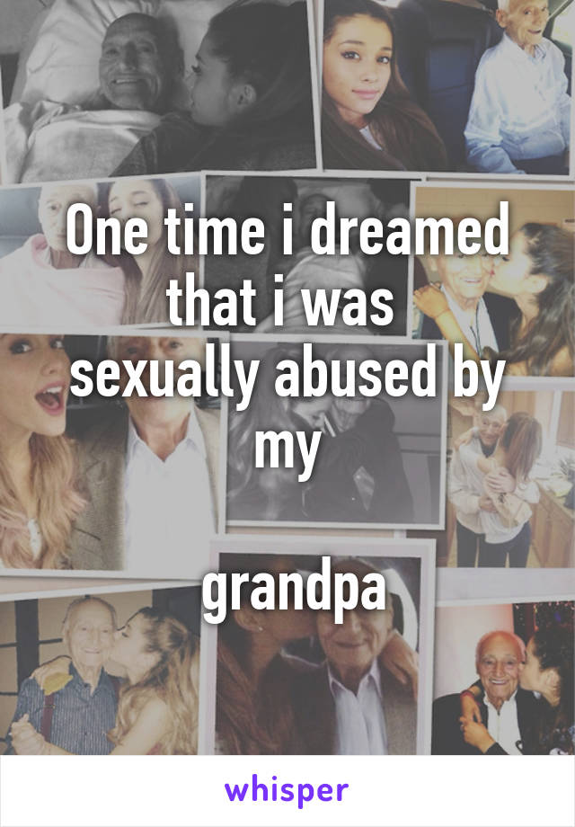 
One time i dreamed that i was 
sexually abused by my

 grandpa
