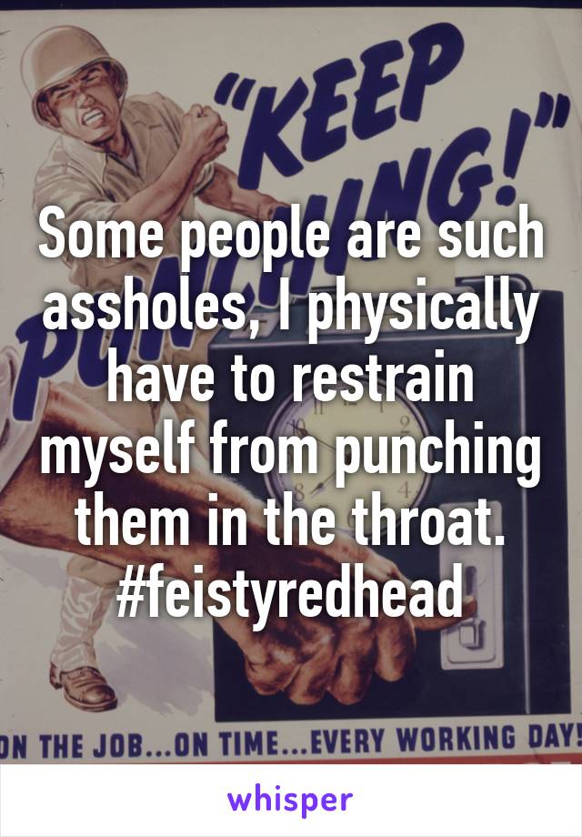 Some people are such assholes, I physically have to restrain myself from punching them in the throat. #feistyredhead