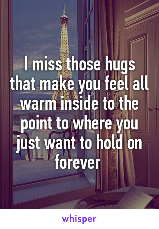 I miss those hugs that make you feel all warm inside to the point to where you just want to hold on forever 