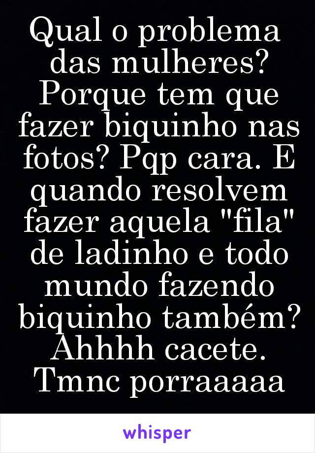 Qual o problema das mulheres? Porque tem que fazer biquinho nas fotos? Pqp cara. E quando resolvem fazer aquela "fila" de ladinho e todo mundo fazendo biquinho também? Ahhhh cacete. Tmnc porraaaaa