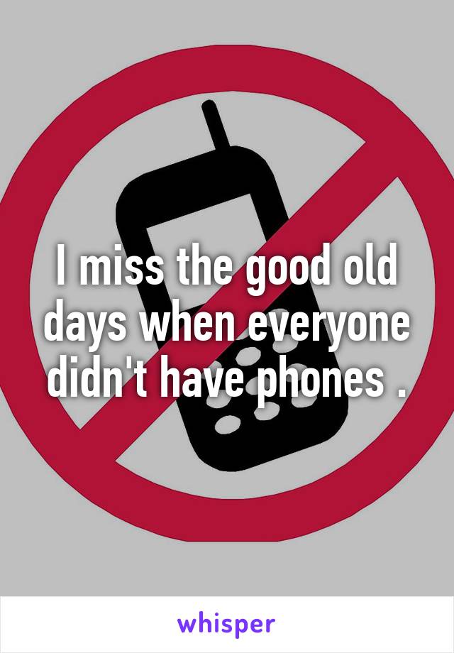 I miss the good old days when everyone didn't have phones .