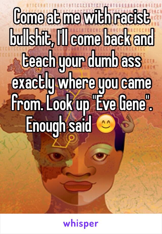 Come at me with racist bullshit, I'll come back and teach your dumb ass exactly where you came from. Look up "Eve Gene". Enough said 😊👌🏾