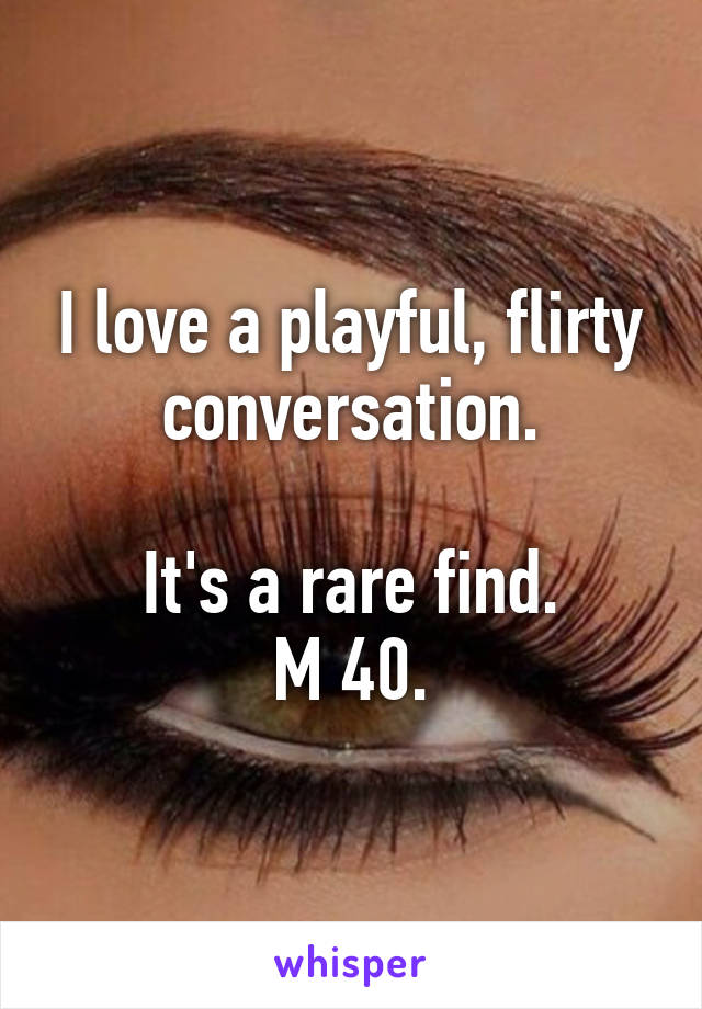 I love a playful, flirty conversation.

It's a rare find.
M 40.