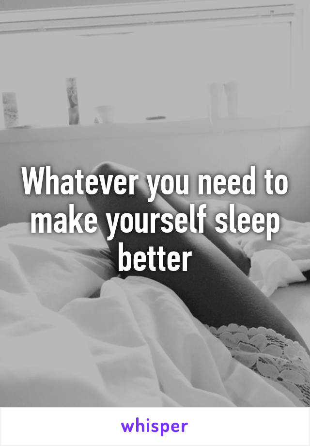 Whatever you need to make yourself sleep better