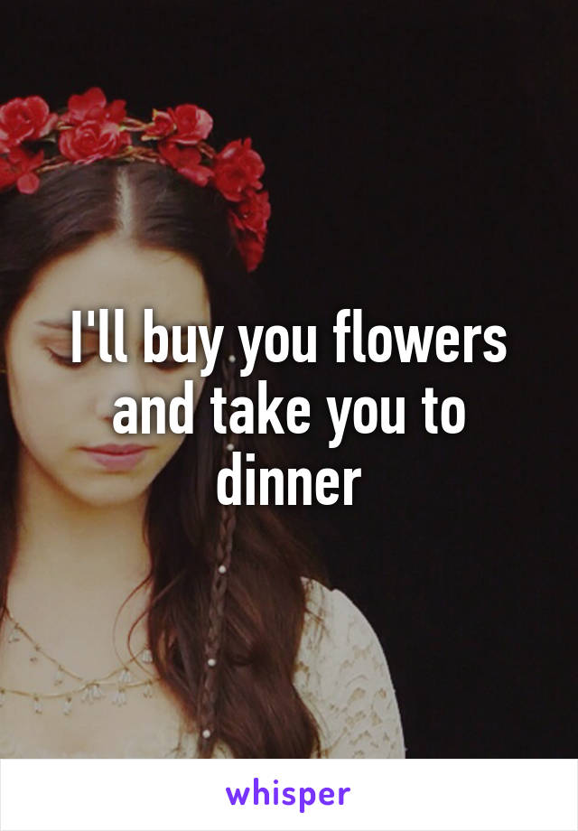 I'll buy you flowers and take you to dinner