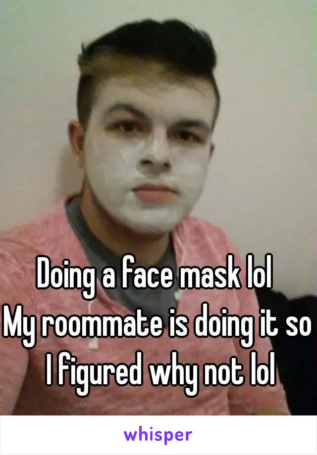 Doing a face mask lol 
My roommate is doing it so I figured why not lol