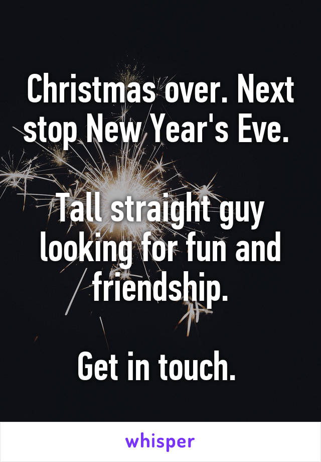 Christmas over. Next stop New Year's Eve. 

Tall straight guy looking for fun and friendship.

Get in touch. 