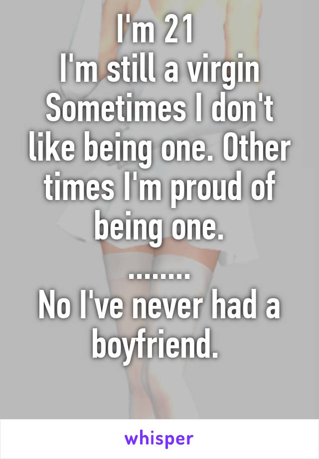 I'm 21 
I'm still a virgin
Sometimes I don't like being one. Other times I'm proud of being one.
........
No I've never had a boyfriend. 

