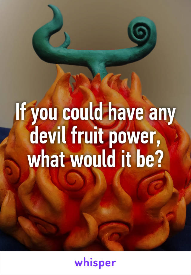 If you could have any devil fruit power, what would it be?