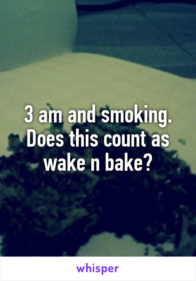 3 am and smoking. Does this count as wake n bake?