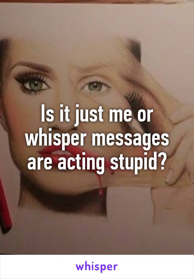 Is it just me or whisper messages are acting stupid?