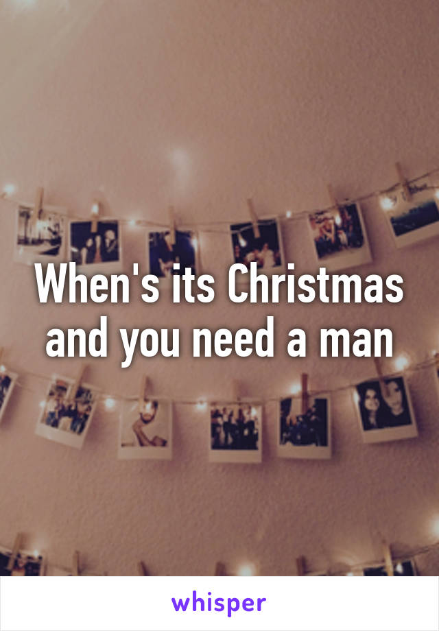 When's its Christmas and you need a man