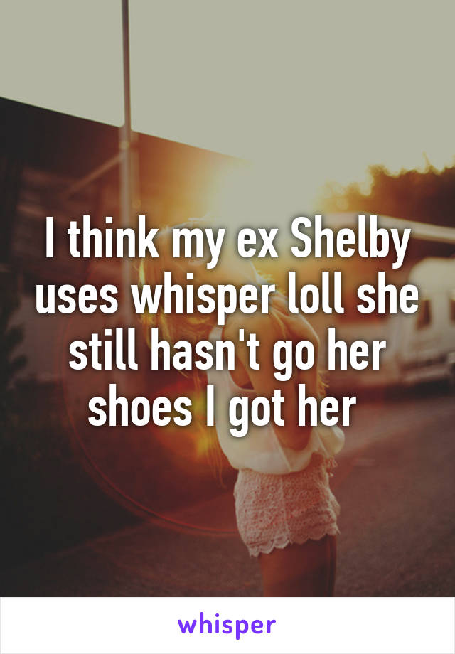 I think my ex Shelby uses whisper loll she still hasn't go her shoes I got her 