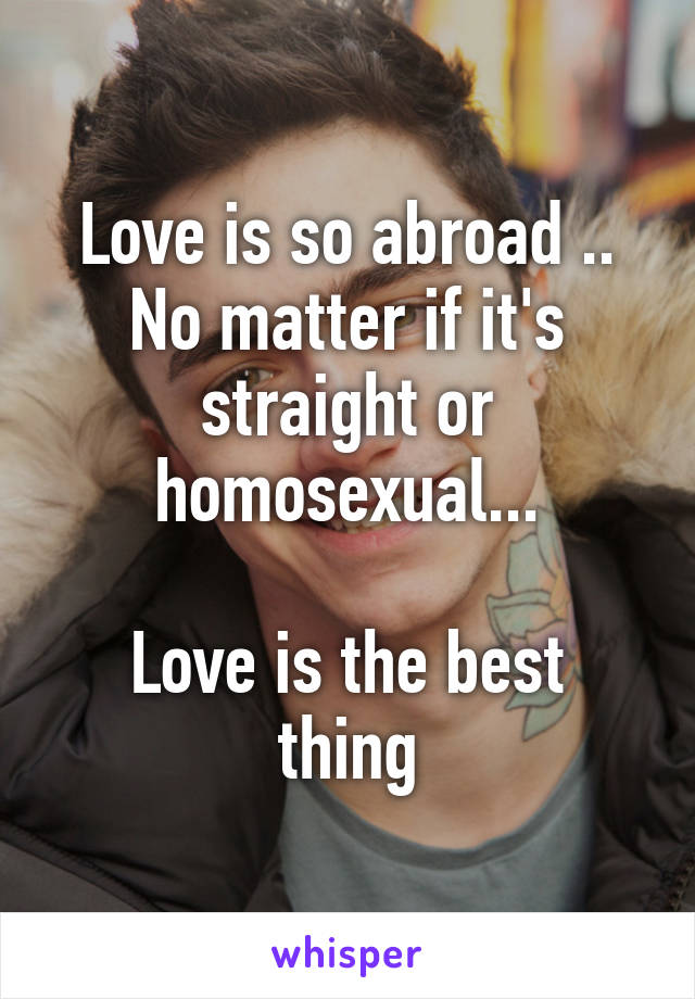 Love is so abroad ..
No matter if it's straight or homosexual...

Love is the best thing