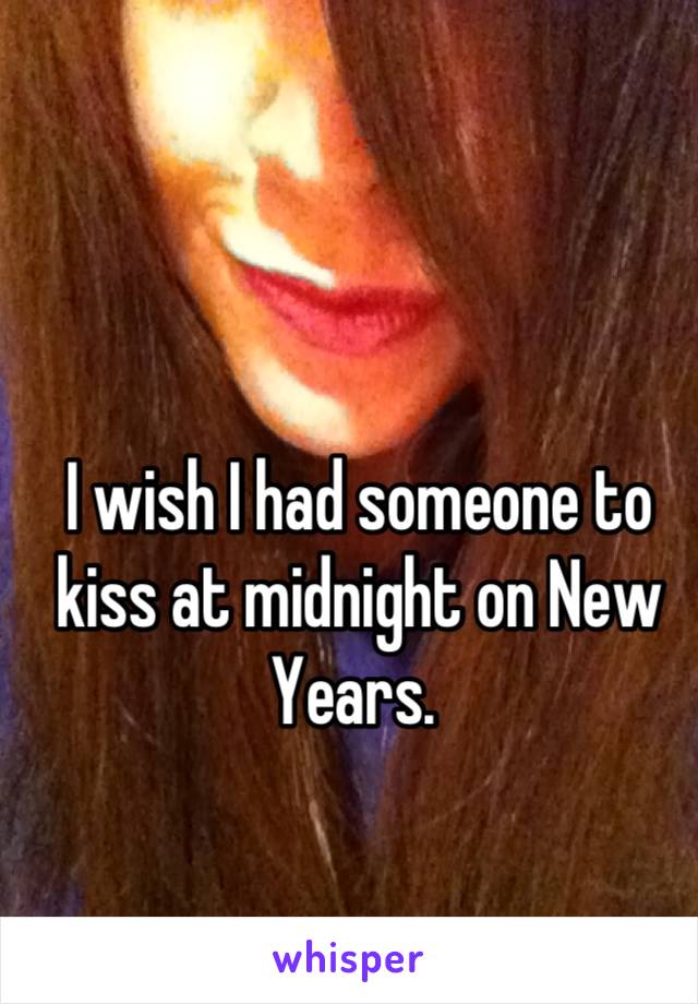 I wish I had someone to kiss at midnight on New Years. 