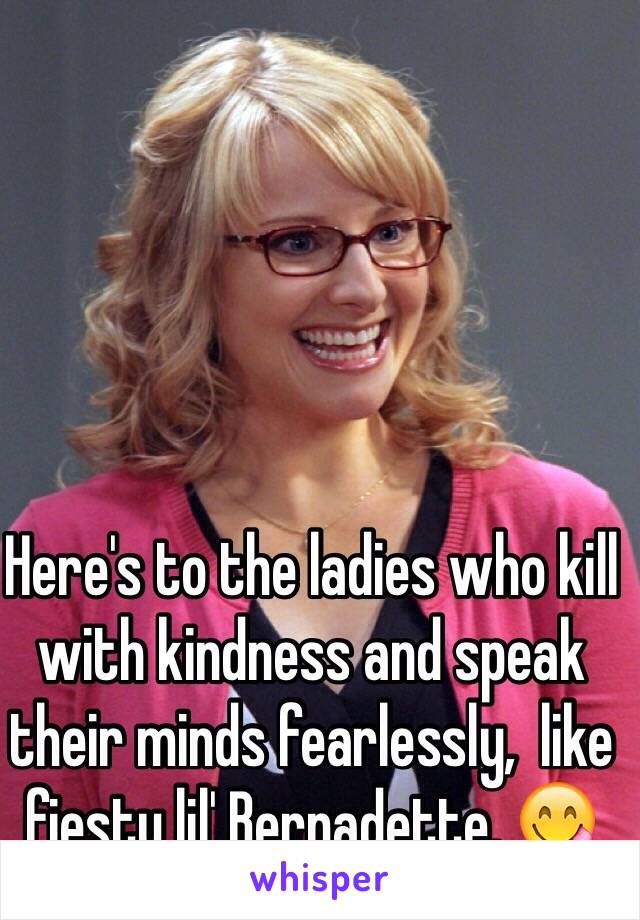 Here's to the ladies who kill with kindness and speak their minds fearlessly,  like fiesty lil' Bernadette. 😋