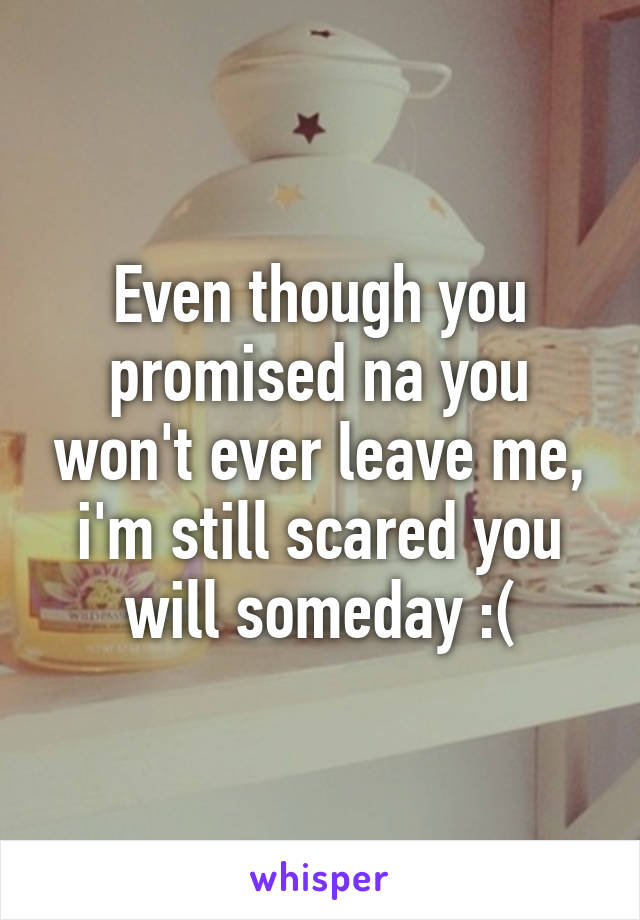 Even though you promised na you won't ever leave me, i'm still scared you will someday :(