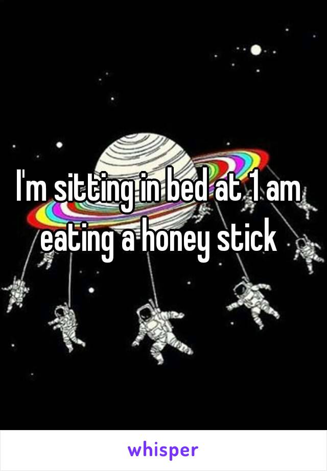 I'm sitting in bed at 1 am eating a honey stick 