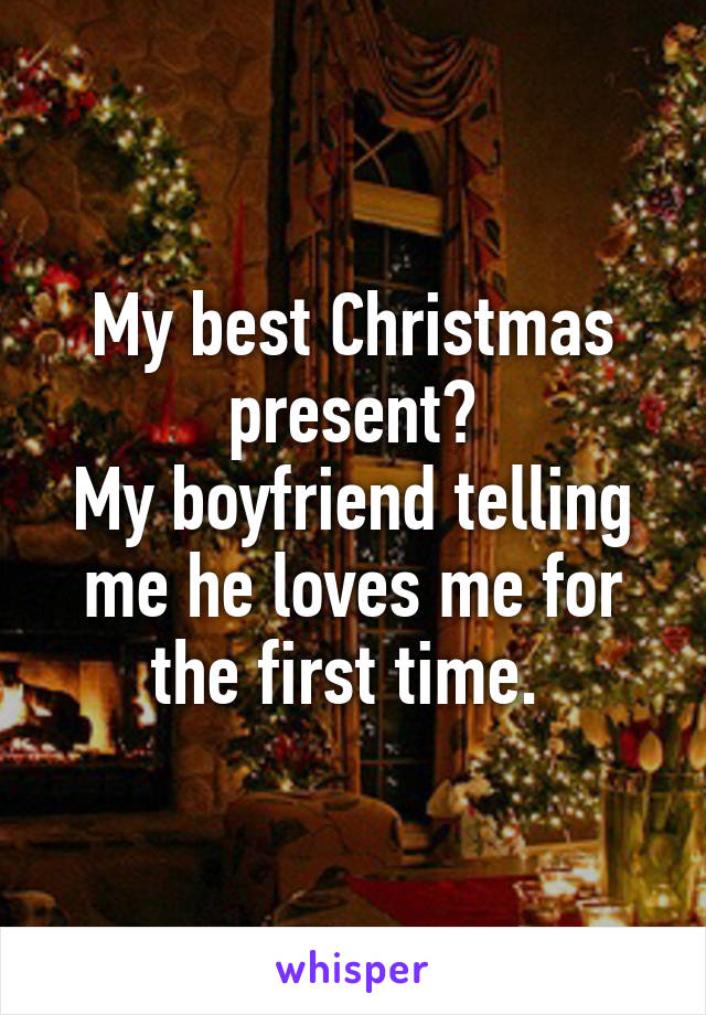 My best Christmas present?
My boyfriend telling me he loves me for the first time. 